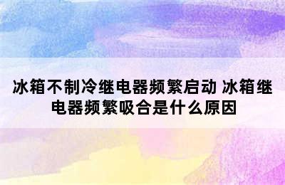 冰箱不制冷继电器频繁启动 冰箱继电器频繁吸合是什么原因